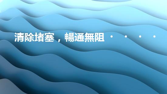 清除堵塞，暢通無阻！輕型清淤設備助你解決煩惱？